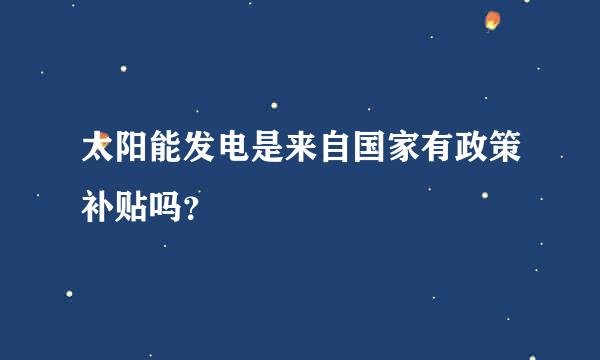 太阳能发电是来自国家有政策补贴吗？