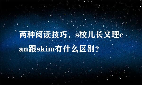 两种阅读技巧，s校儿长又理can跟skim有什么区别？