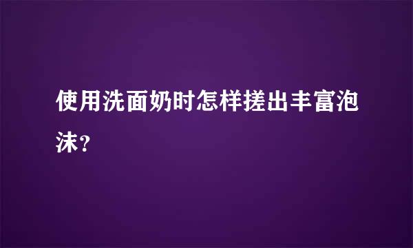 使用洗面奶时怎样搓出丰富泡沫？