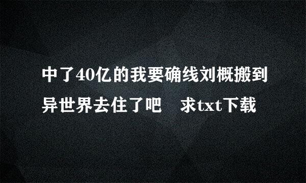 中了40亿的我要确线刘概搬到异世界去住了吧 求txt下载