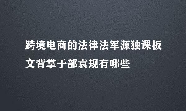 跨境电商的法律法军源独课板文背掌于部袁规有哪些