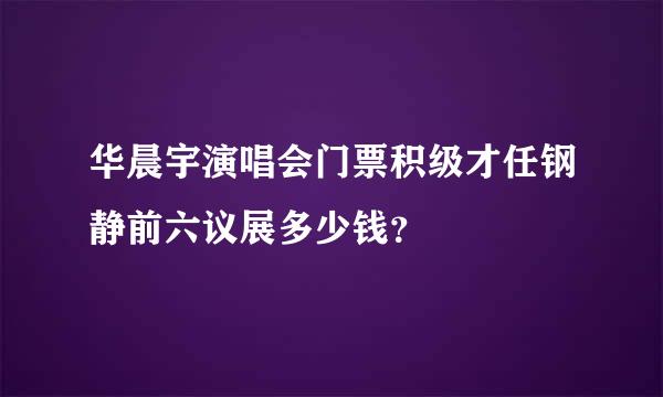 华晨宇演唱会门票积级才任钢静前六议展多少钱？