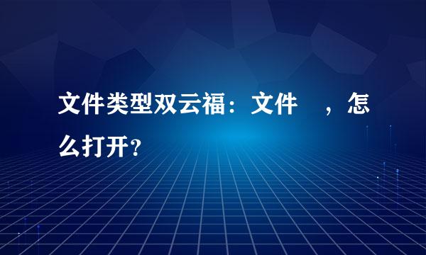 文件类型双云福：文件 ，怎么打开？