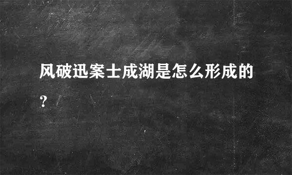 风破迅案士成湖是怎么形成的？