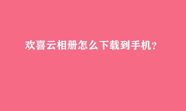 欢喜云相册怎么下载到手机？