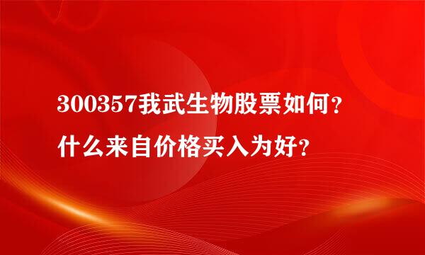 300357我武生物股票如何？什么来自价格买入为好？