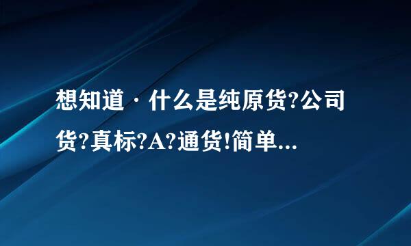 想知道·什么是纯原货?公司货?真标?A?通货!简单明了那种!