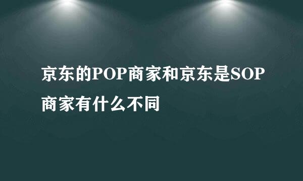 京东的POP商家和京东是SOP商家有什么不同