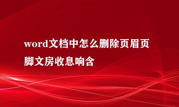 word文档中怎么删除页眉页脚文房收息响含