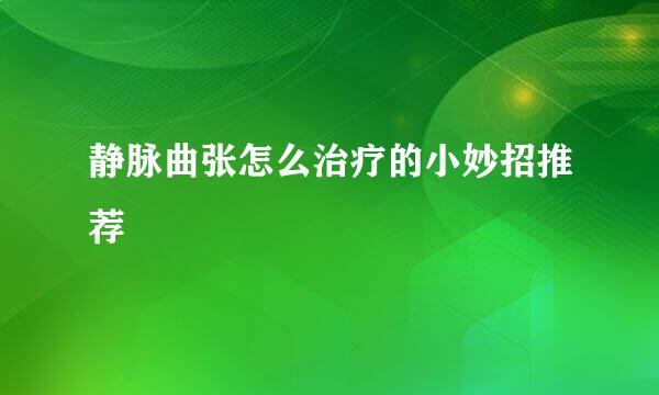 静脉曲张怎么治疗的小妙招推荐