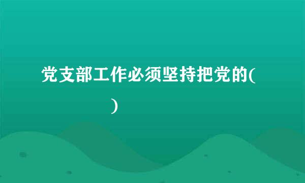 党支部工作必须坚持把党的(    )