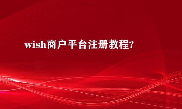 wish商户平台注册教程?