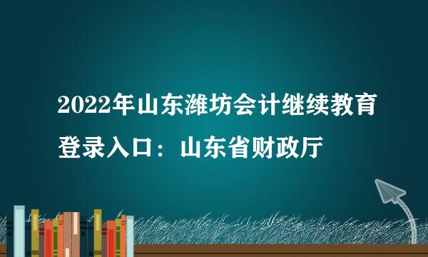 2022年山东潍坊会计继续教育登录入口：山东省财政厅