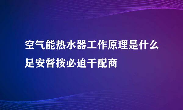 空气能热水器工作原理是什么足安督按必迫干配商