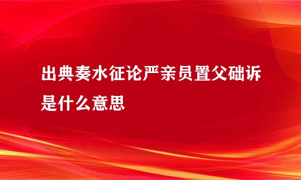 出典奏水征论严亲员置父础诉是什么意思