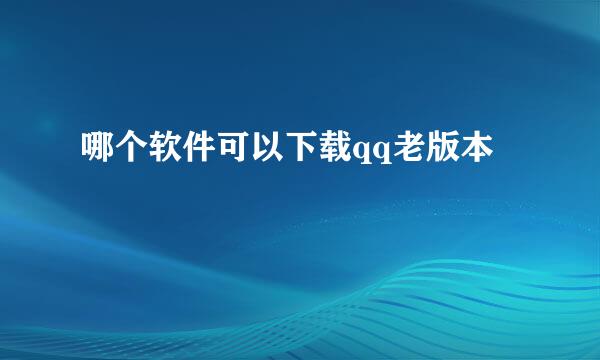 哪个软件可以下载qq老版本