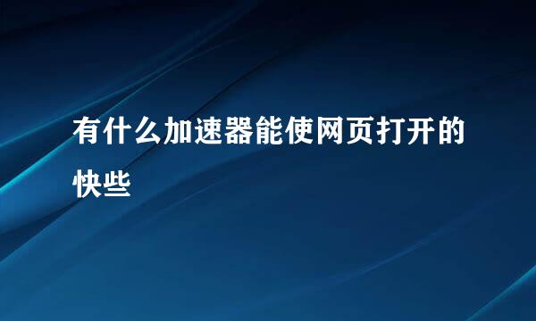 有什么加速器能使网页打开的快些