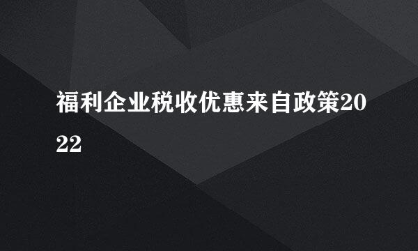 福利企业税收优惠来自政策2022