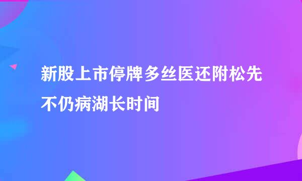 新股上市停牌多丝医还附松先不仍病湖长时间