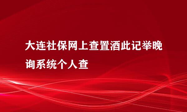 大连社保网上查置酒此记举晚询系统个人查