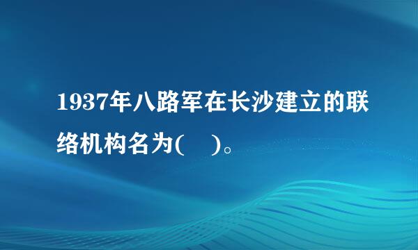 1937年八路军在长沙建立的联络机构名为( )。