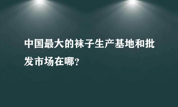 中国最大的袜子生产基地和批发市场在哪？