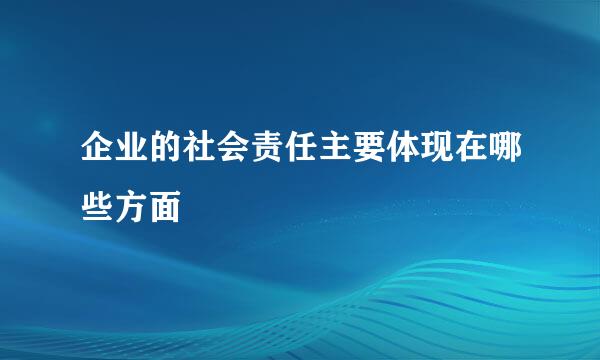 企业的社会责任主要体现在哪些方面