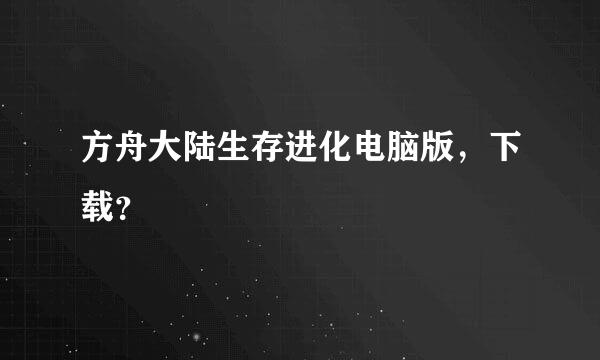 方舟大陆生存进化电脑版，下载？