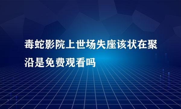 毒蛇影院上世场失座该状在聚沿是免费观看吗