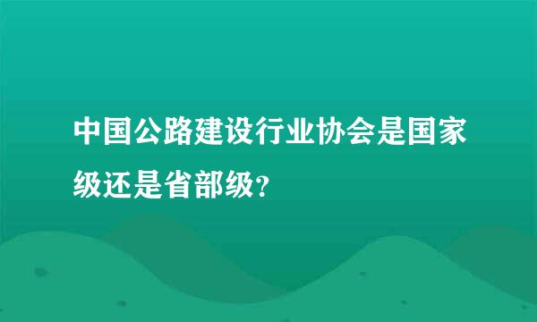 中国公路建设行业协会是国家级还是省部级？