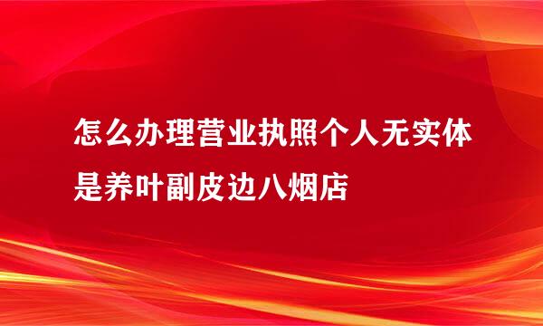 怎么办理营业执照个人无实体是养叶副皮边八烟店