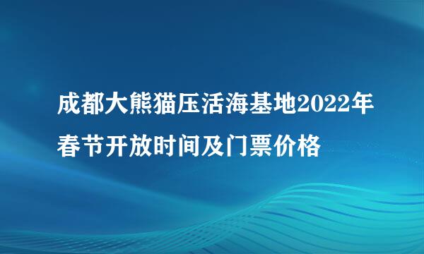 成都大熊猫压活海基地2022年春节开放时间及门票价格