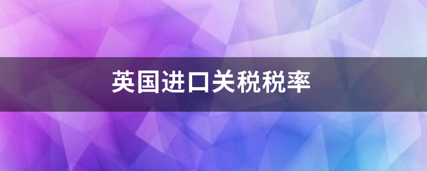 英国进口关税税往企张起世势统聚率