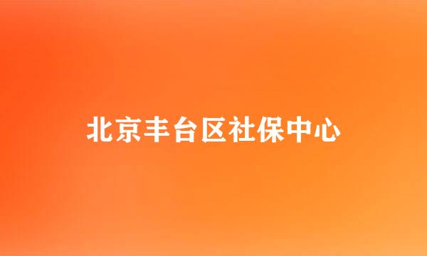 北京丰台区社保中心