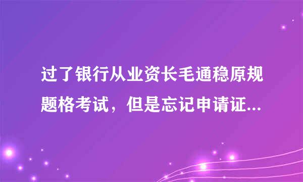 过了银行从业资长毛通稳原规题格考试，但是忘记申请证书了，怎么办？