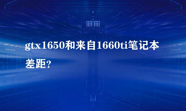 gtx1650和来自1660ti笔记本差距？