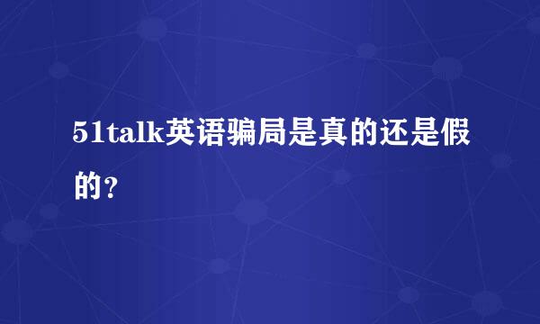 51talk英语骗局是真的还是假的？