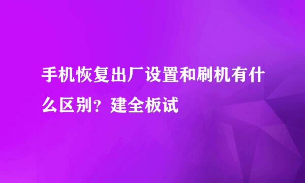 手机恢复出厂设置和刷机有什么区别？建全板试