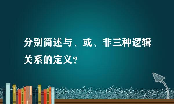 分别简述与、或、非三种逻辑关系的定义？