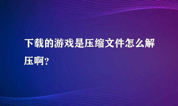 下载的游戏是压缩文件怎么解压啊？