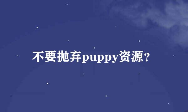 不要抛弃puppy资源？