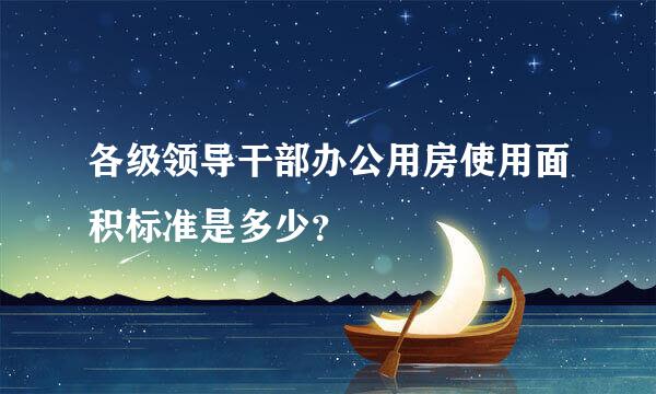 各级领导干部办公用房使用面积标准是多少？