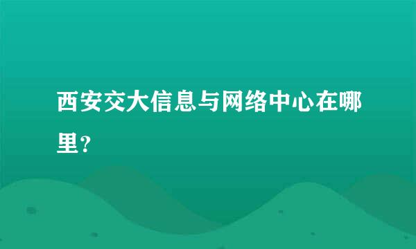 西安交大信息与网络中心在哪里？