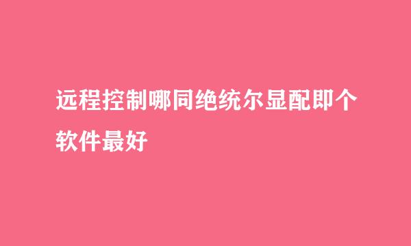 远程控制哪同绝统尔显配即个软件最好