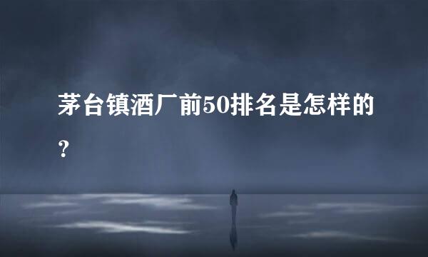 茅台镇酒厂前50排名是怎样的？