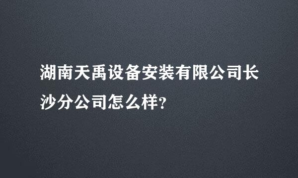 湖南天禹设备安装有限公司长沙分公司怎么样？