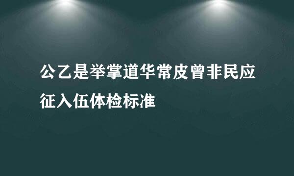 公乙是举掌道华常皮曾非民应征入伍体检标准