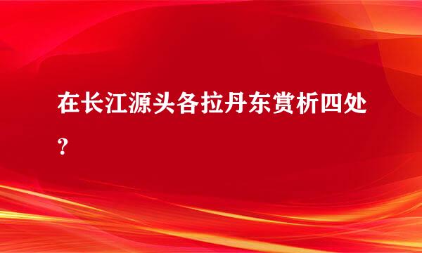 在长江源头各拉丹东赏析四处？