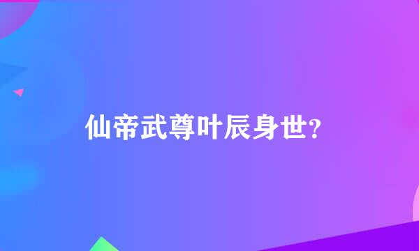 仙帝武尊叶辰身世？