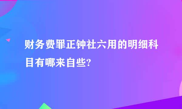 财务费罪正钟社六用的明细科目有哪来自些?